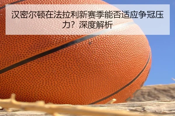 汉密尔顿在法拉利新赛季能否适应争冠压力？深度解析